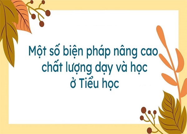 Tìm hiểu một số phương pháp nâng cao chất lượng dạy học ở bậc tiểu học